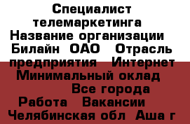 Специалист телемаркетинга › Название организации ­ Билайн, ОАО › Отрасль предприятия ­ Интернет › Минимальный оклад ­ 33 000 - Все города Работа » Вакансии   . Челябинская обл.,Аша г.